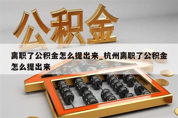 离职了公积金怎么提出来_杭州离职了公积金怎么提出来